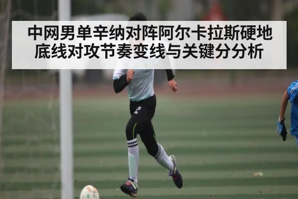 中网男单辛纳对阵阿尔卡拉斯硬地底线对攻节奏变线与关键分分析