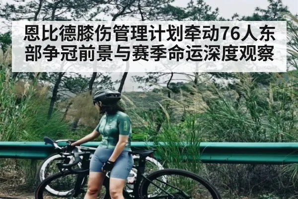 恩比德膝伤管理计划牵动76人东部争冠前景与赛季命运深度观察