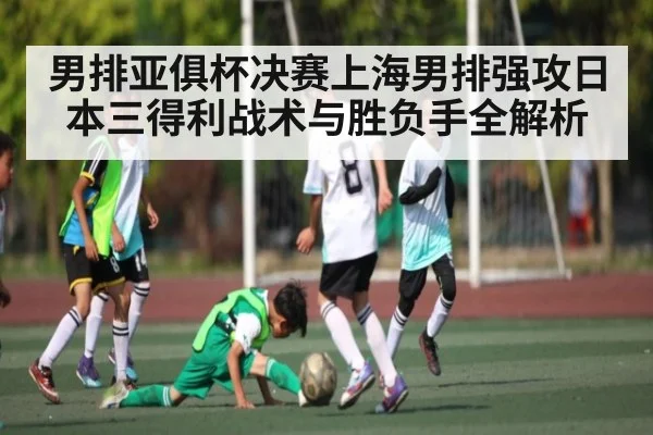 男排亚俱杯决赛上海男排强攻日本三得利战术与胜负手全解析